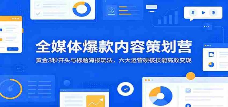 全媒体爆款内容策划营:黄金3秒开头与标题海报玩法,六大运营硬核技能高效变现-湘创网