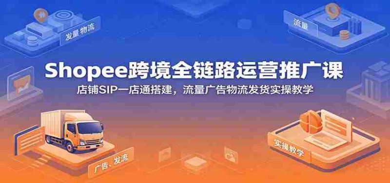 Shopee跨境全链路运营推广课：店铺SIP一店通搭建，流量广告物流发货实操教学-湘创网