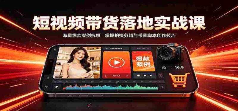 短视频带货落地实战课：海量爆款案例拆解，掌握拍摄剪辑与带货脚本创作技巧-湘创网