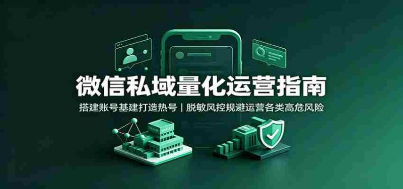 微信私域量化运营指南：搭建账号基建打造热号，脱敏风控规避运营各类高危风险-湘创网