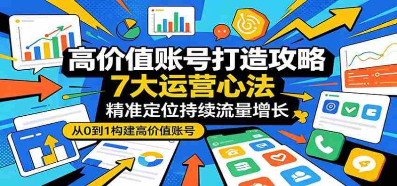 高价值账号打造攻略：7大运营心法，精准定位持续流量增长-湘创网