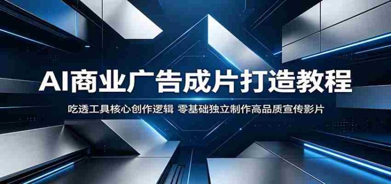 AI商业广告成片打造教程:吃透工具核心创作逻辑,零基础独立制作高品质宣传影片-湘创网