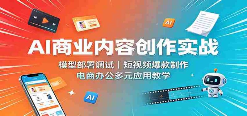 AI商业内容创作实战:模型部署调试,短视频爆款制作,电商办公多元应用教学-湘创网