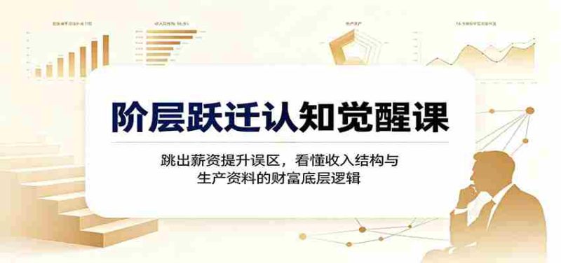阶层跃迁认知觉醒课:跳出薪资提升误区,看懂收入结构与生产资料的财富底层逻辑-湘创网