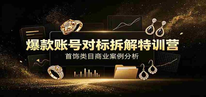 爆款账号对标拆解特训营：首饰类目商业案例分析，配套完整资料内容-湘创网