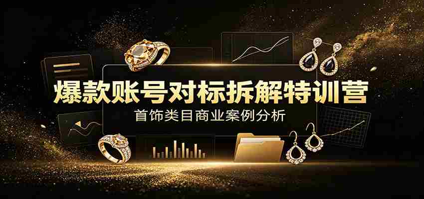 爆款账号对标拆解特训营：首饰类目商业案例分析，配套完整资料内容-湘创网