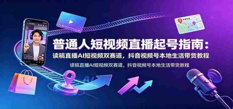普通人短视频直播起号指南:读稿直播AI短视频双赛道,抖音视频号本地生活带货教程-湘创网