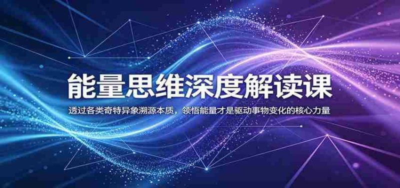 能量思维深度解读课:透过各类奇特异象溯源本质,领悟能量才是驱动事物变化的核心力量-湘创网
