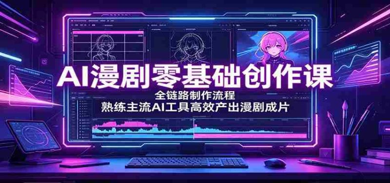 AI漫剧零基础创作课:全链路制作流程,熟练主流AI工具高效产出漫剧成片-湘创网