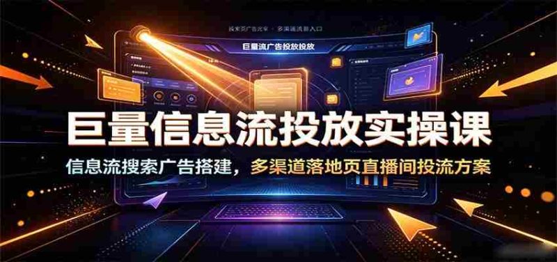 巨量信息流投放实操课:信息流搜索广告搭建,多渠道落地页直播间投流方案-湘创网