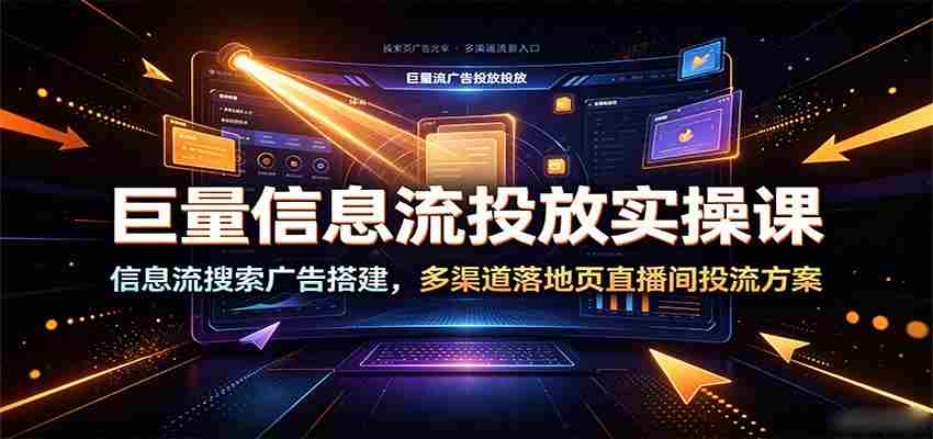 巨量信息流投放实操课：信息流搜索广告搭建，多渠道落地页直播间投流方案-湘创网