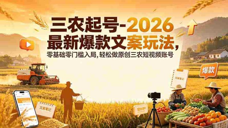 (19537期)三农起号-2026 最新爆款文案玩法,零基础零门槛入局,轻松做原创三农短视频账号-湘创网