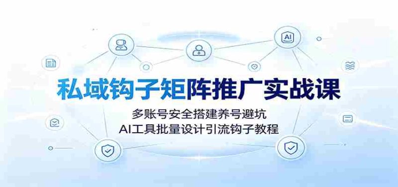 私域钩子矩阵推广实战课:多账号安全搭建养号避坑,AI工具批量设计引流钩子教程-湘创网