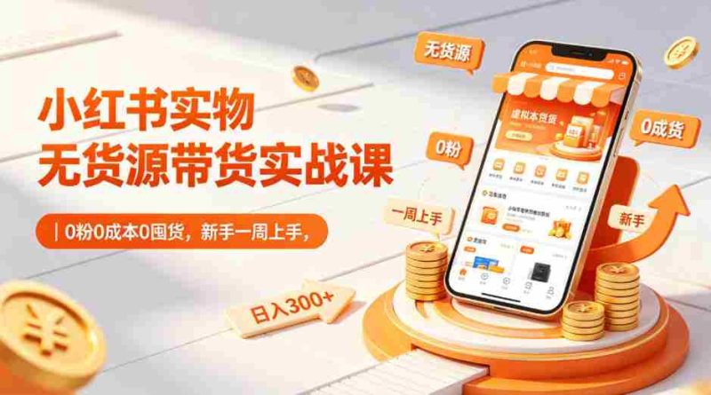 小红书实物无货源带货实战课|0粉0成本0囤货,新手一周上手,日入300+(更新0812)-湘创网
