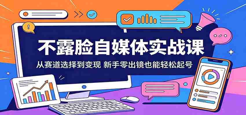 不露脸自媒体实战课：从赛道选择到变现，新手零出镜也能轻松起号-湘创网