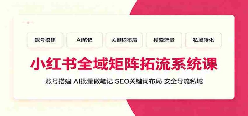 小红书全域矩阵拓流系统课:账号搭建、AI批量做笔记,SEO关键词布局、安全导流私域-湘创网