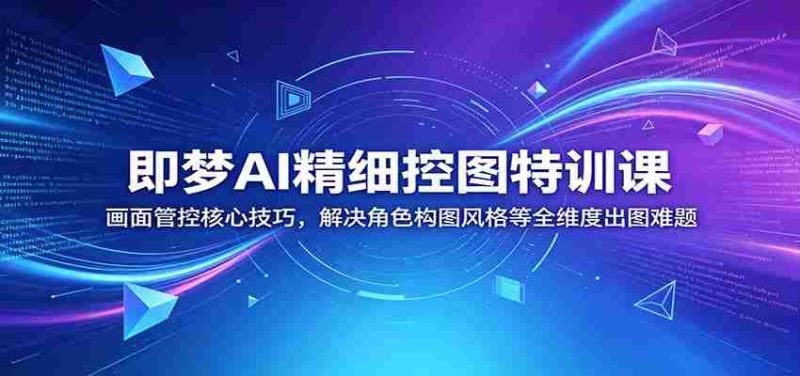 即梦AI精细控图特训课:画面管控核心技巧,解决角色构图风格等全维度出图难题-湘创网
