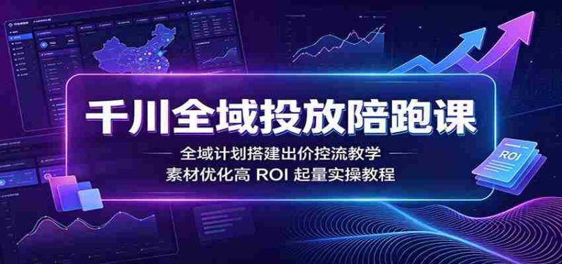 千川全域投放陪跑课:全域计划搭建出价控流教学,素材优化高ROI起量实操教程-湘创网