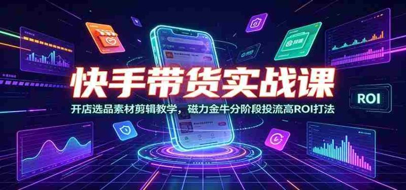快手带货实战课:开店选品素材剪辑教学,磁力金牛分阶段投流高ROI打法-湘创网