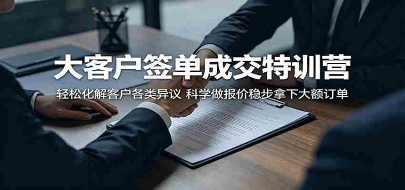 大客户签单成交特训营:轻松化解客户各类异议,科学做报价稳步拿下大额订单-湘创网