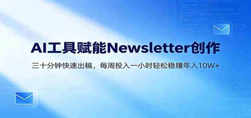 AI赋能Newsletter变现课:30分钟出内容,每周1小时年入10W+-湘创网