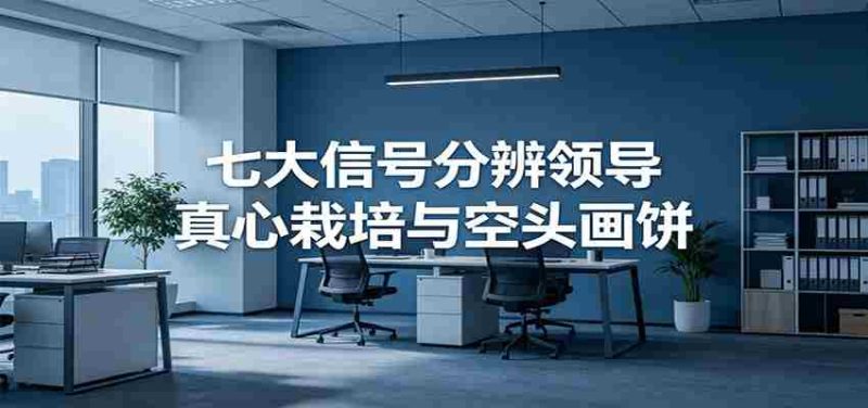 付费文章《七大信号分辨领导真心栽培与空头画饼》读懂管理背后人性逻辑-湘创网