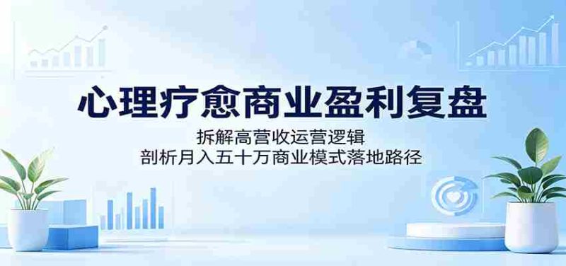 心理疗愈商业盈利复盘:拆解高营收运营逻辑,剖析月入五十万商业模式落地路径-湘创网