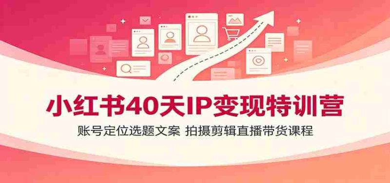小红书40天IP变现特训营：账号定位选题文案，拍摄剪辑直播带货课程-湘创网