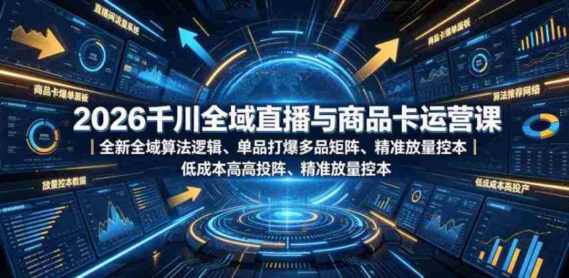 2026千川全域直播与商品卡运营课|全新全域算法逻辑、单品打爆多品矩阵、精准放量控本、低成本高投产投流实战教程-湘创网