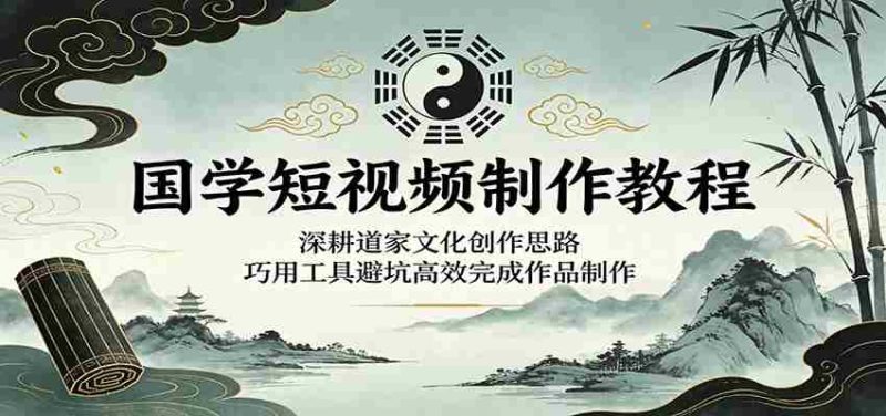 国学短视频制作教程:深耕道家文化创作思路,巧用工具避坑高效完成作品制作-湘创网