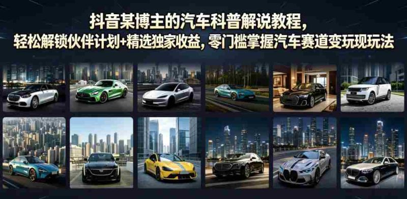 抖音某博主的汽车科普解说教程,轻松解锁伙伴计划+精选独家收益,零门槛掌握汽车赛道变现玩法-湘创网