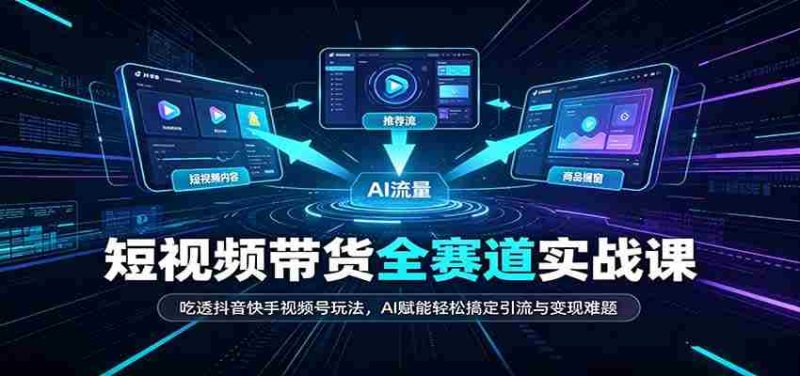 短视频带货全赛道：吃透抖音快手视频号玩法，AI赋能轻松搞定引流与变现难题-湘创网