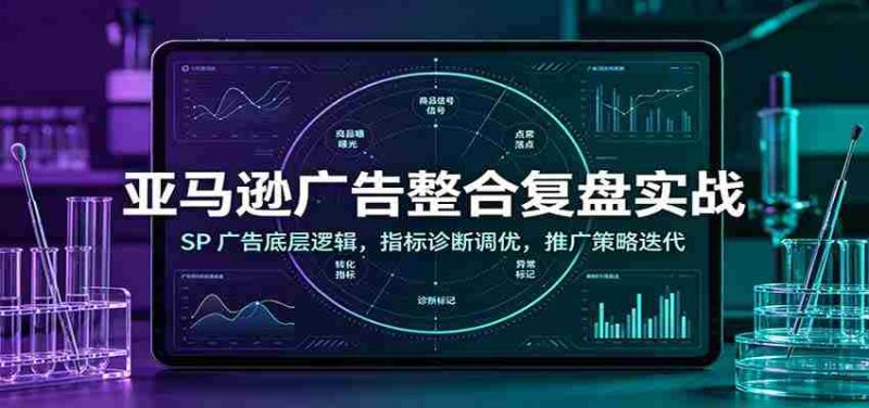 亚马逊广告整合复盘实战:SP广告底层逻辑,指标诊断调优,推广策略迭代-湘创网