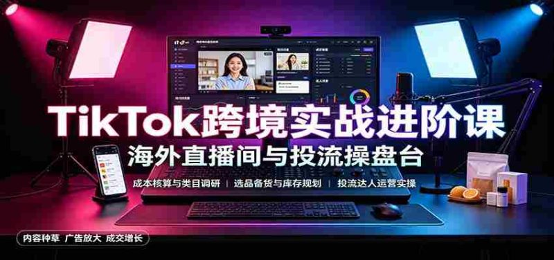 TikTok跨境实战进阶课:成本核算类目调研,选品备货,投流达人运营-湘创网