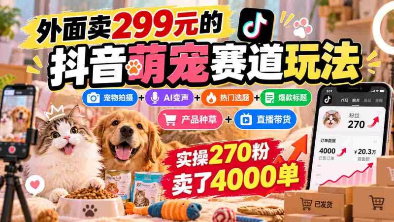 抖音萌宠赛道攻略:299元购入,宠物拍摄与AI变声结合,热门选题+爆款标题+产品推广,轻松实现270粉丝卖出4000件商品-湘创网