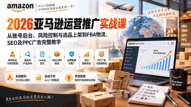 2026亚马逊运营推广实战课：从账号后台、风险控制与选品上架到FBA物流、SEO及PPC广告完整教学-湘创网