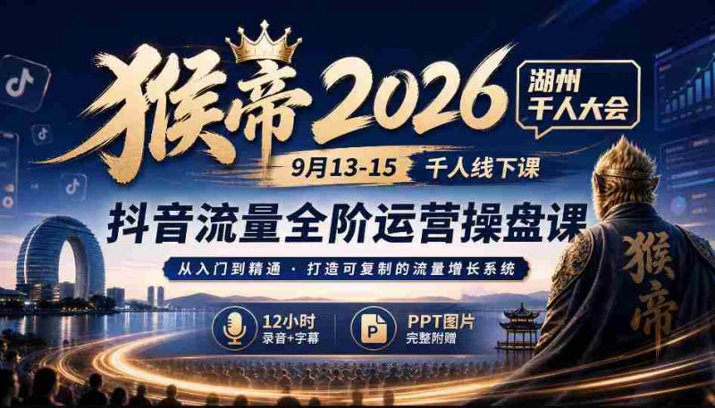 2026猴帝湖州盛事：9月13-15日千人齐聚，抖音全链路运营秘籍，12小时深度录音+字幕解析，PPT图文并茂-湘创网