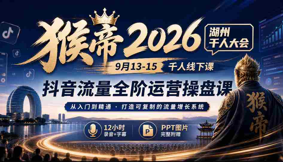 2026猴帝湖州盛事：9月13-15日千人齐聚，抖音全链路运营秘籍，12小时深度录音+字幕解析，PPT图文并茂-湘创网