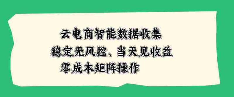 云电商智能数据收集,稳定无风控,当天做当天见收益,零成本矩阵操作【揭秘】-湘创网