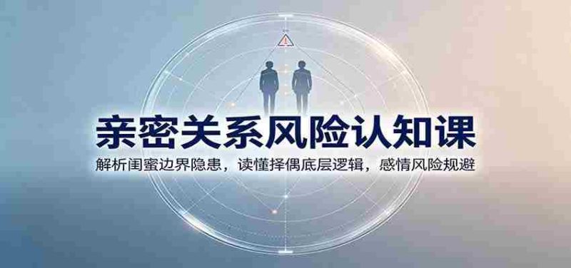 亲密关系风险认知课：解析闺蜜边界隐患，读懂择偶底层逻辑，感情风险规避-湘创网