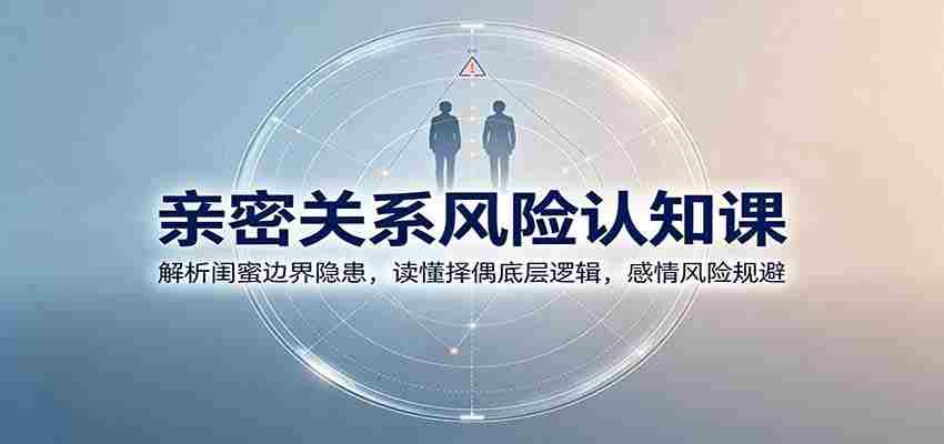 亲密关系风险认知课：解析闺蜜边界隐患，读懂择偶底层逻辑，感情风险规避-湘创网