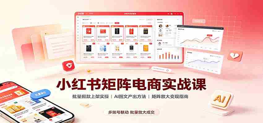 小红书矩阵电商实战课：批量搬款上架实操，AI图文产出，矩阵放大变现指南-湘创网