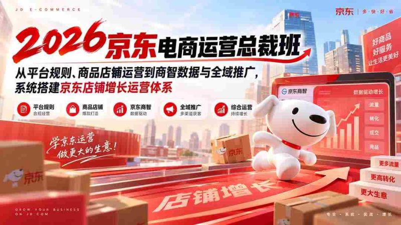 2026京东电商运营总裁班：从平台规则、商品店铺运营到商智数据与全域推广，系统搭建京东店铺增长运营体系-湘创网