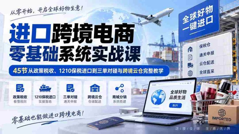 (20287期)进口跨境电商零基础系统实战课:45节从政策税收、1210保税进口到三单对碰与跨境云仓完整教学-湘创网