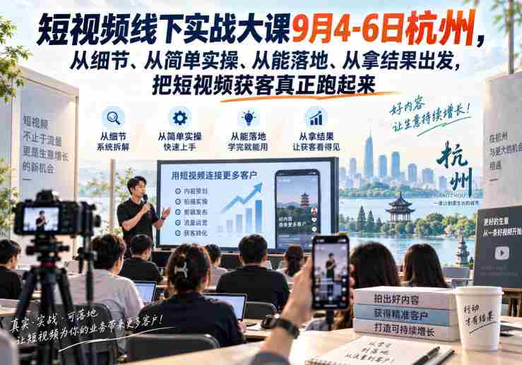 短视频线下实战大课9月4-6日杭州,从细节、从简单实操、从能落地、从拿结果出发,把短视频获客真正跑起来-湘创网