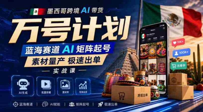 墨西哥跨境AI带货万号计划，蓝海赛道AI矩阵起号，素材量产极速出单实战课-湘创网
