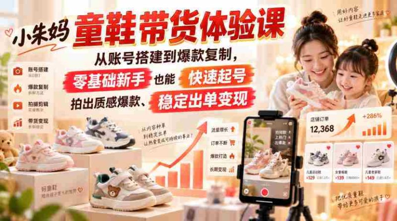 小朱妈童鞋带货体验课,从账号搭建到爆款复制,零基础新手也能快速起号、拍出质感爆款、稳定出单变现-湘创网
