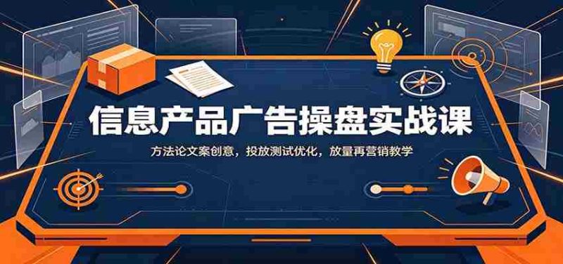 信息产品广告操盘实战课：方法论文案创意，投放测试优化，放量再营销教学-湘创网