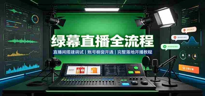 绿幕直播全流程:直播间搭建调试,账号橱窗开通,完整落地开播教程-湘创网