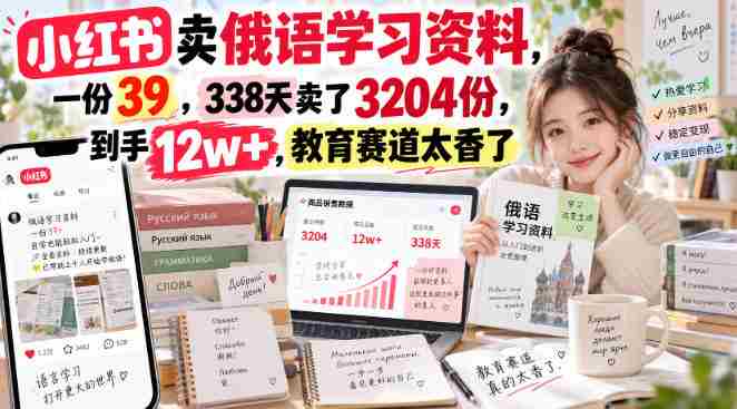 小红书卖俄语学习资料,一份39,338天卖了3204份,到手12w+,教育赛道太香了-湘创网